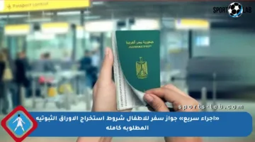 «إجراء سريع» جواز سفر للأطفال شروط استخراج الأوراق الثبوتية المطلوبة كاملة